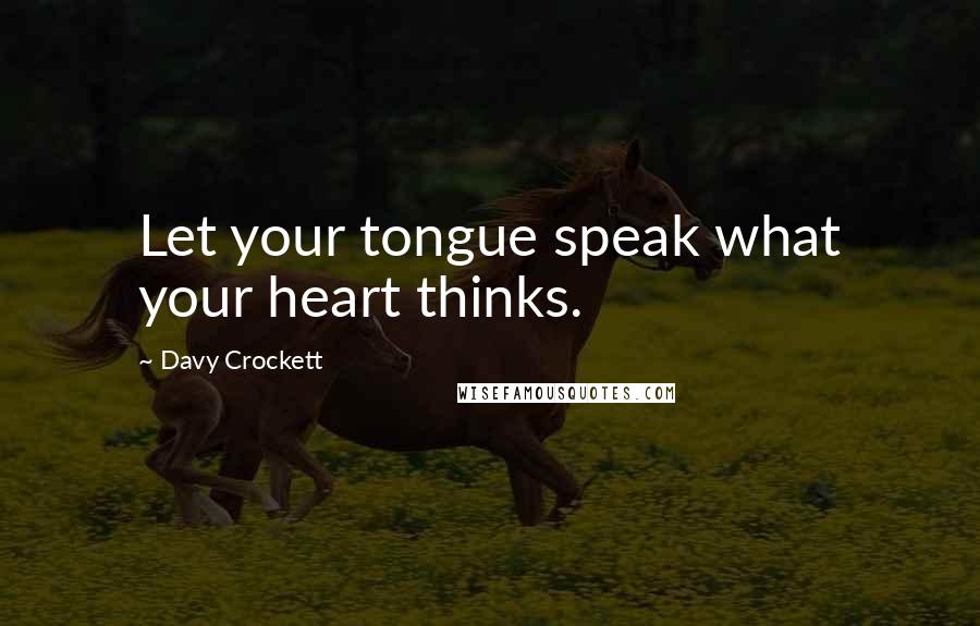 Davy Crockett Quotes: Let your tongue speak what your heart thinks.