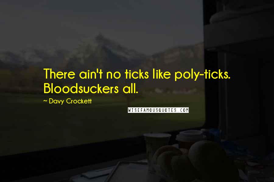 Davy Crockett Quotes: There ain't no ticks like poly-ticks. Bloodsuckers all.