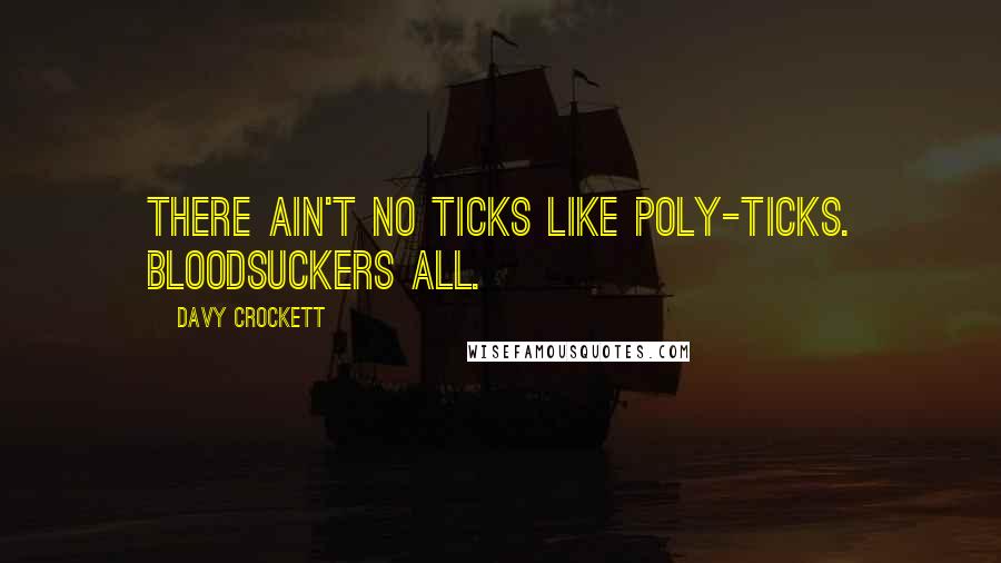 Davy Crockett Quotes: There ain't no ticks like poly-ticks. Bloodsuckers all.