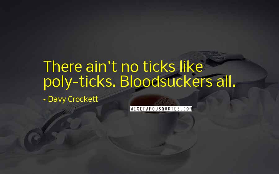 Davy Crockett Quotes: There ain't no ticks like poly-ticks. Bloodsuckers all.