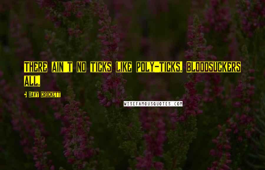 Davy Crockett Quotes: There ain't no ticks like poly-ticks. Bloodsuckers all.