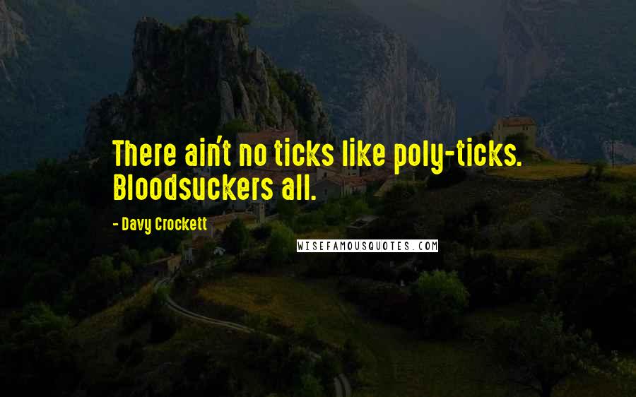 Davy Crockett Quotes: There ain't no ticks like poly-ticks. Bloodsuckers all.