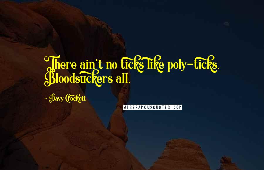 Davy Crockett Quotes: There ain't no ticks like poly-ticks. Bloodsuckers all.