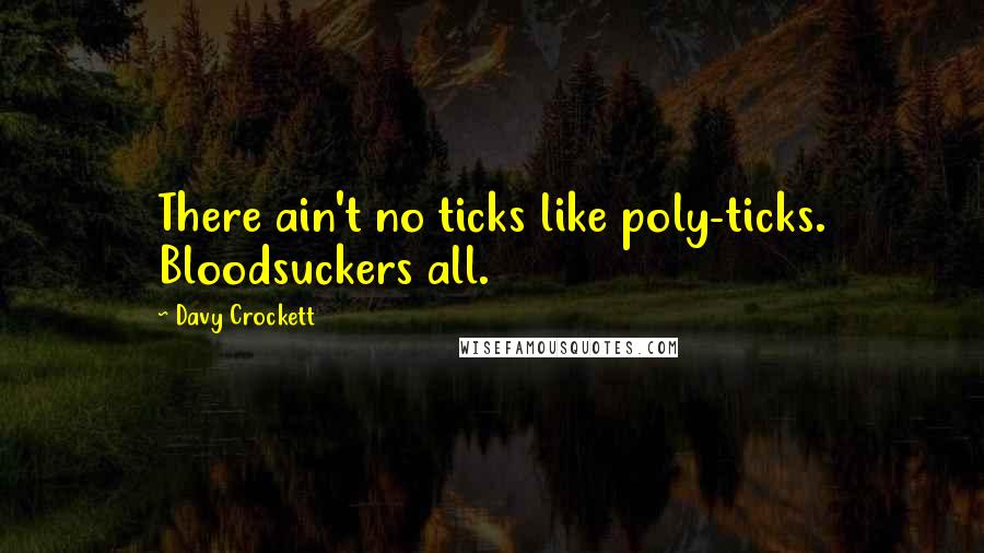 Davy Crockett Quotes: There ain't no ticks like poly-ticks. Bloodsuckers all.