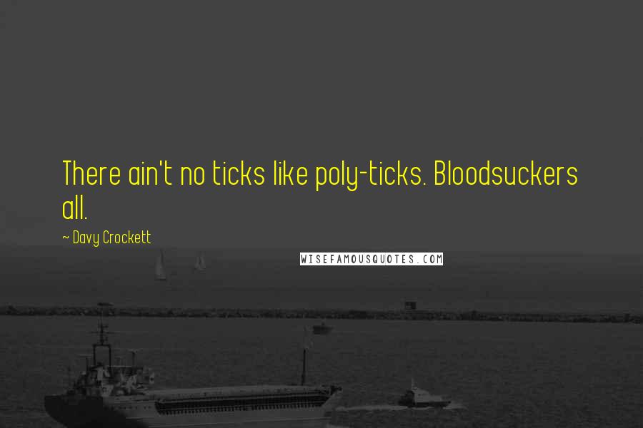 Davy Crockett Quotes: There ain't no ticks like poly-ticks. Bloodsuckers all.