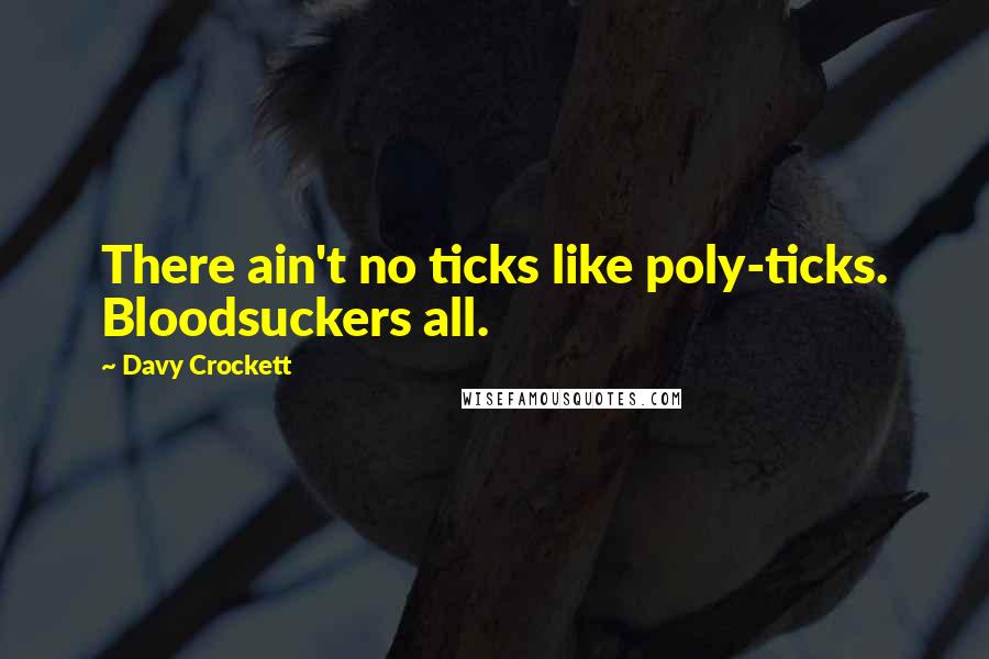 Davy Crockett Quotes: There ain't no ticks like poly-ticks. Bloodsuckers all.