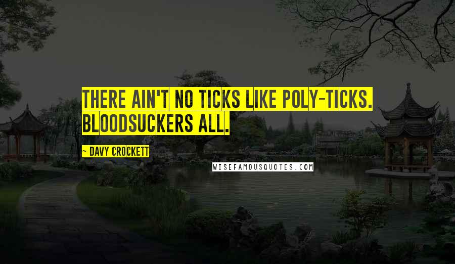 Davy Crockett Quotes: There ain't no ticks like poly-ticks. Bloodsuckers all.