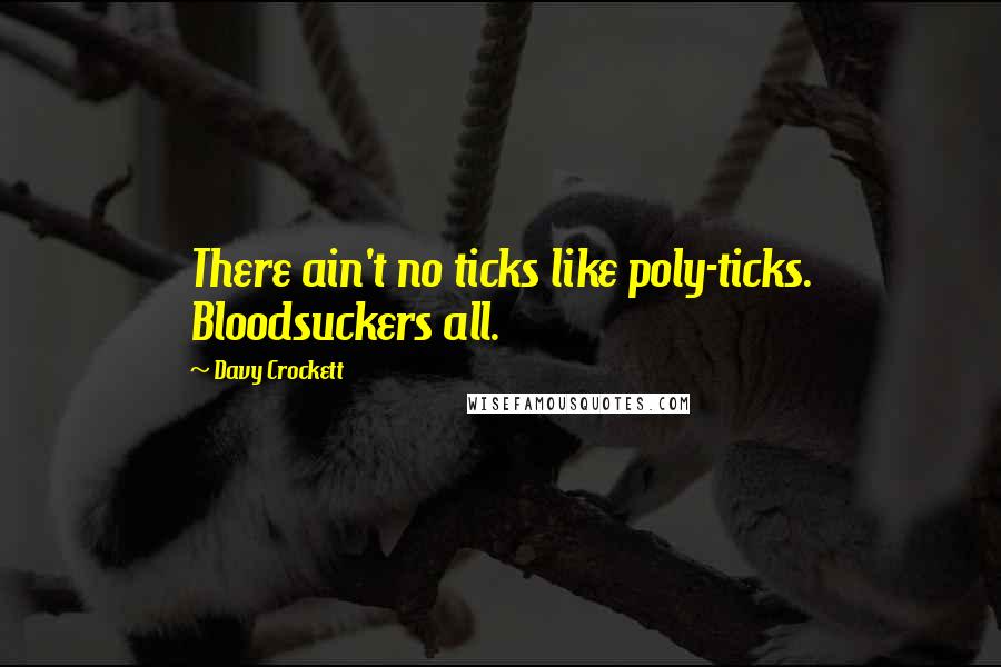 Davy Crockett Quotes: There ain't no ticks like poly-ticks. Bloodsuckers all.