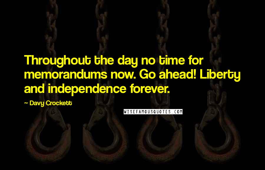 Davy Crockett Quotes: Throughout the day no time for memorandums now. Go ahead! Liberty and independence forever.