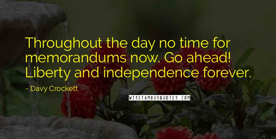 Davy Crockett Quotes: Throughout the day no time for memorandums now. Go ahead! Liberty and independence forever.