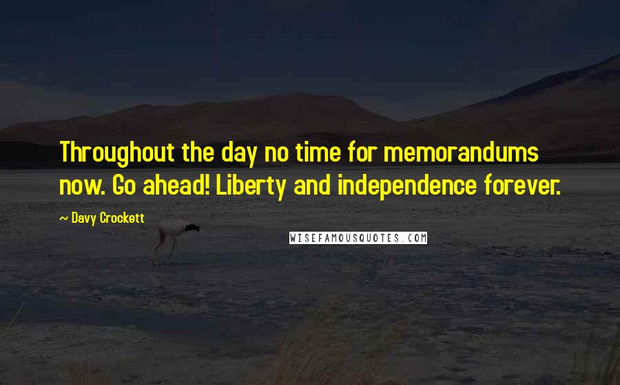 Davy Crockett Quotes: Throughout the day no time for memorandums now. Go ahead! Liberty and independence forever.