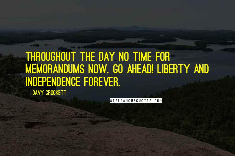 Davy Crockett Quotes: Throughout the day no time for memorandums now. Go ahead! Liberty and independence forever.