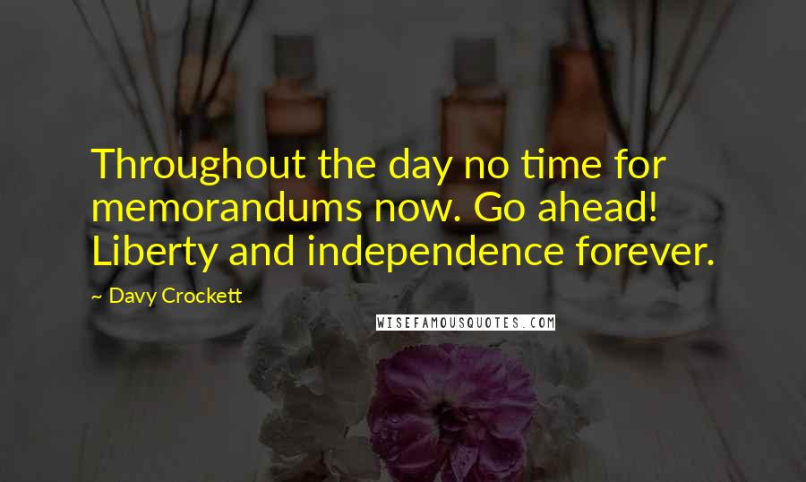 Davy Crockett Quotes: Throughout the day no time for memorandums now. Go ahead! Liberty and independence forever.