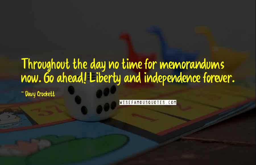 Davy Crockett Quotes: Throughout the day no time for memorandums now. Go ahead! Liberty and independence forever.