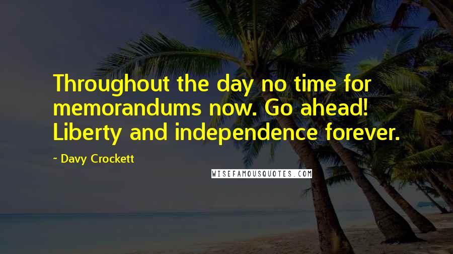 Davy Crockett Quotes: Throughout the day no time for memorandums now. Go ahead! Liberty and independence forever.