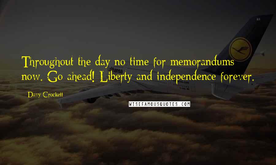 Davy Crockett Quotes: Throughout the day no time for memorandums now. Go ahead! Liberty and independence forever.