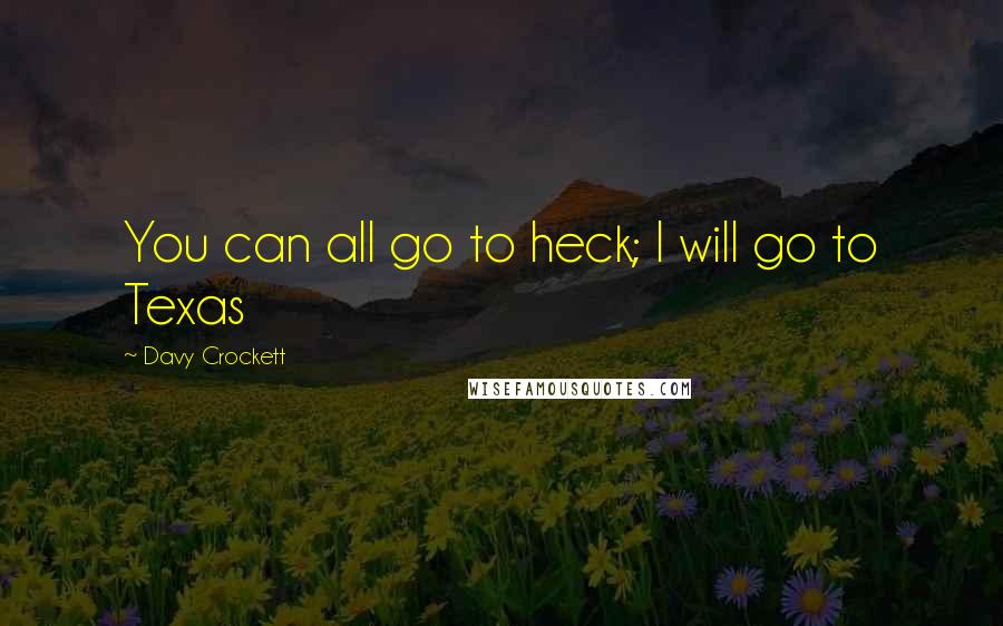 Davy Crockett Quotes: You can all go to heck; I will go to Texas