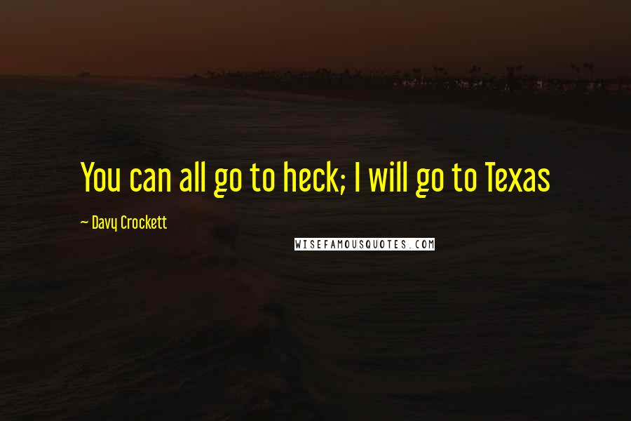 Davy Crockett Quotes: You can all go to heck; I will go to Texas