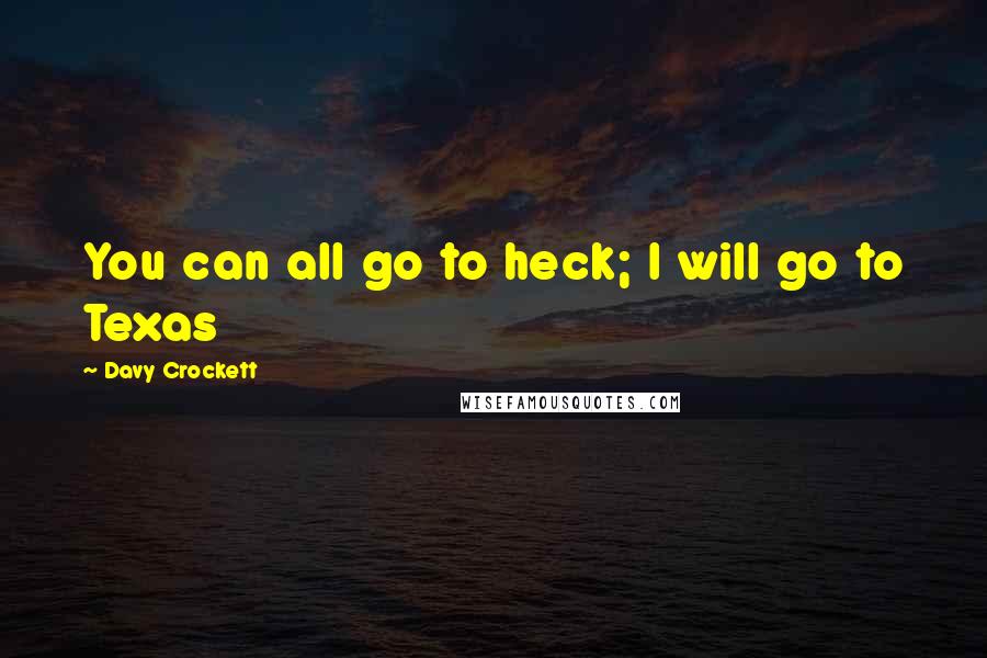 Davy Crockett Quotes: You can all go to heck; I will go to Texas