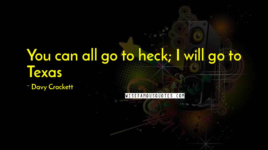 Davy Crockett Quotes: You can all go to heck; I will go to Texas