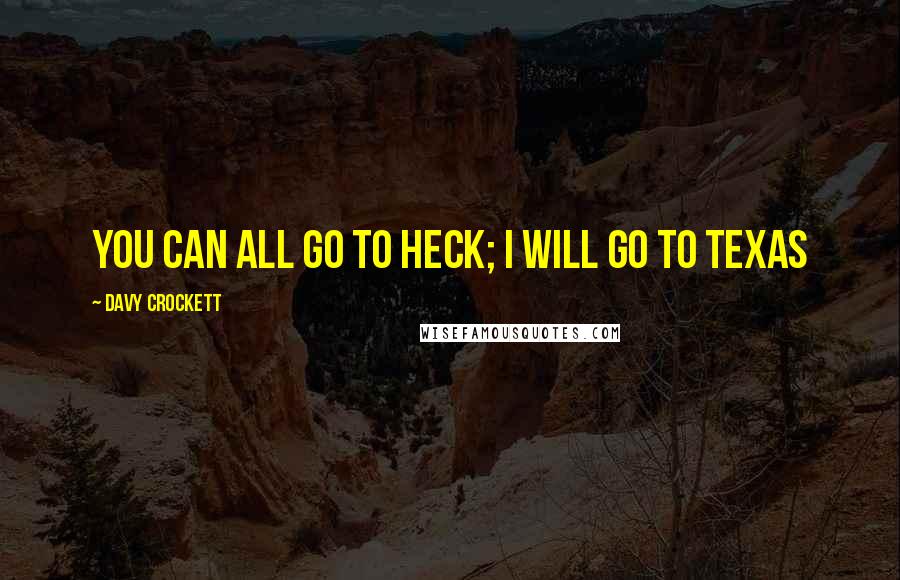 Davy Crockett Quotes: You can all go to heck; I will go to Texas
