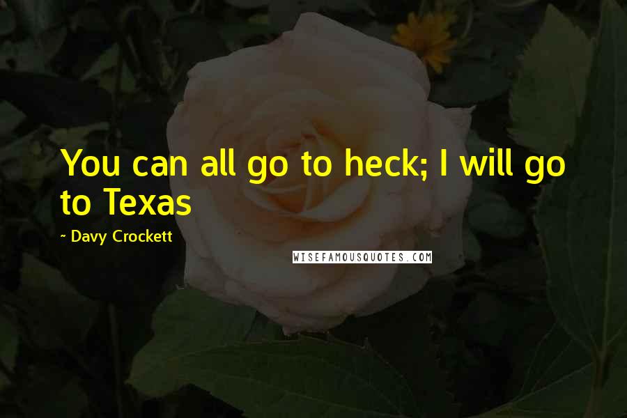 Davy Crockett Quotes: You can all go to heck; I will go to Texas