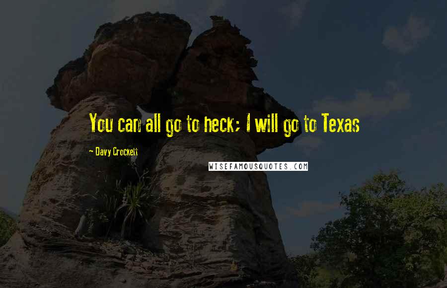 Davy Crockett Quotes: You can all go to heck; I will go to Texas