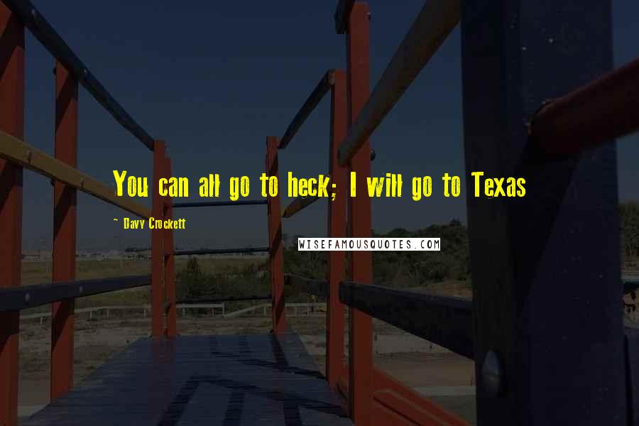 Davy Crockett Quotes: You can all go to heck; I will go to Texas
