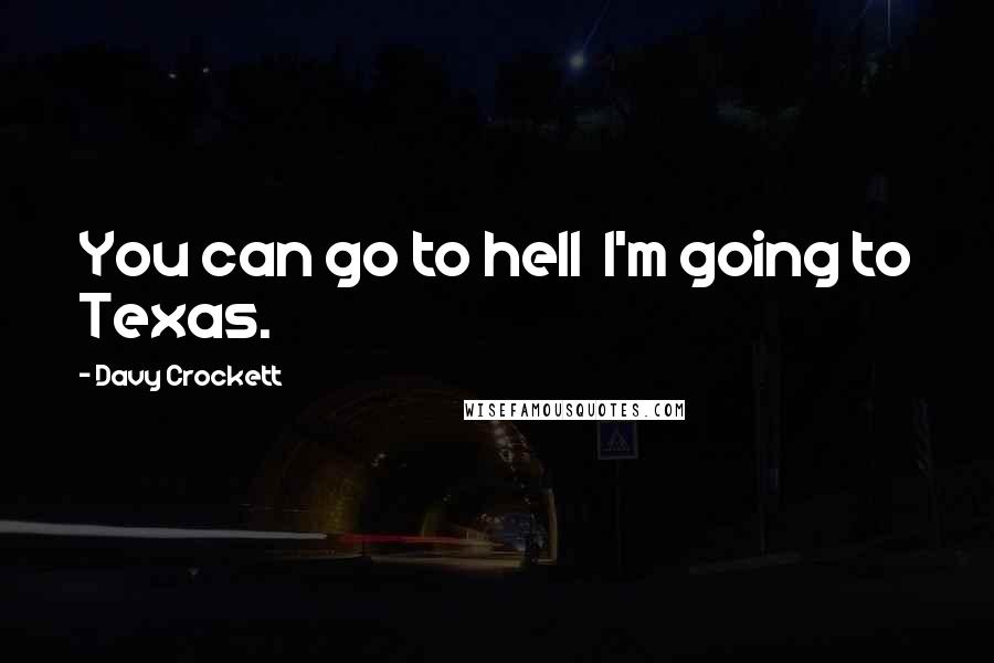 Davy Crockett Quotes: You can go to hell I'm going to Texas.