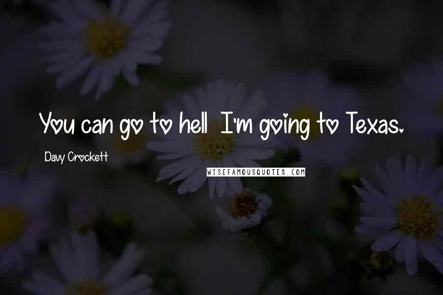 Davy Crockett Quotes: You can go to hell  I'm going to Texas.