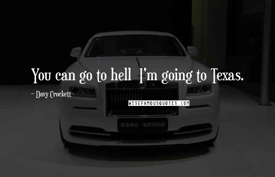 Davy Crockett Quotes: You can go to hell  I'm going to Texas.