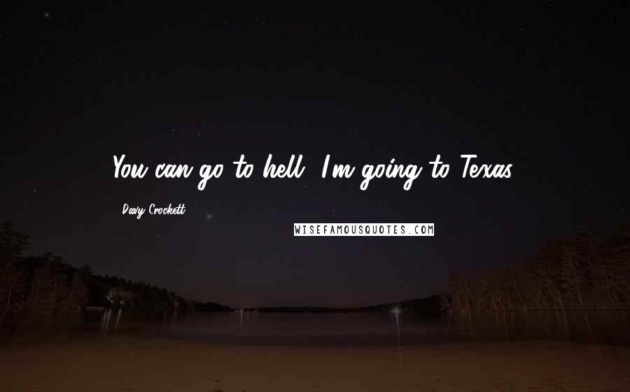Davy Crockett Quotes: You can go to hell I'm going to Texas.