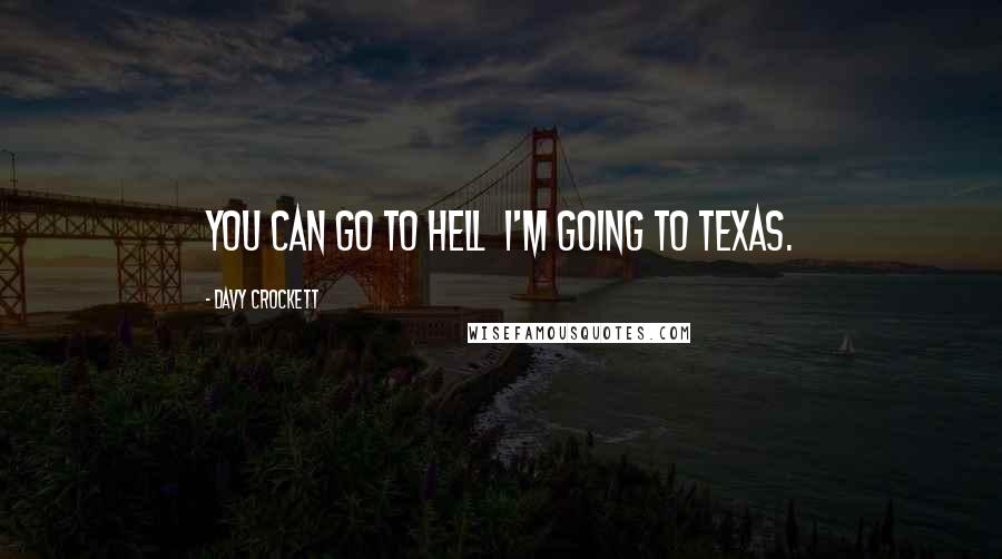 Davy Crockett Quotes: You can go to hell  I'm going to Texas.