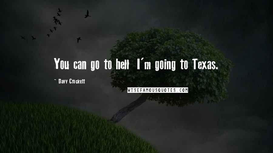 Davy Crockett Quotes: You can go to hell  I'm going to Texas.