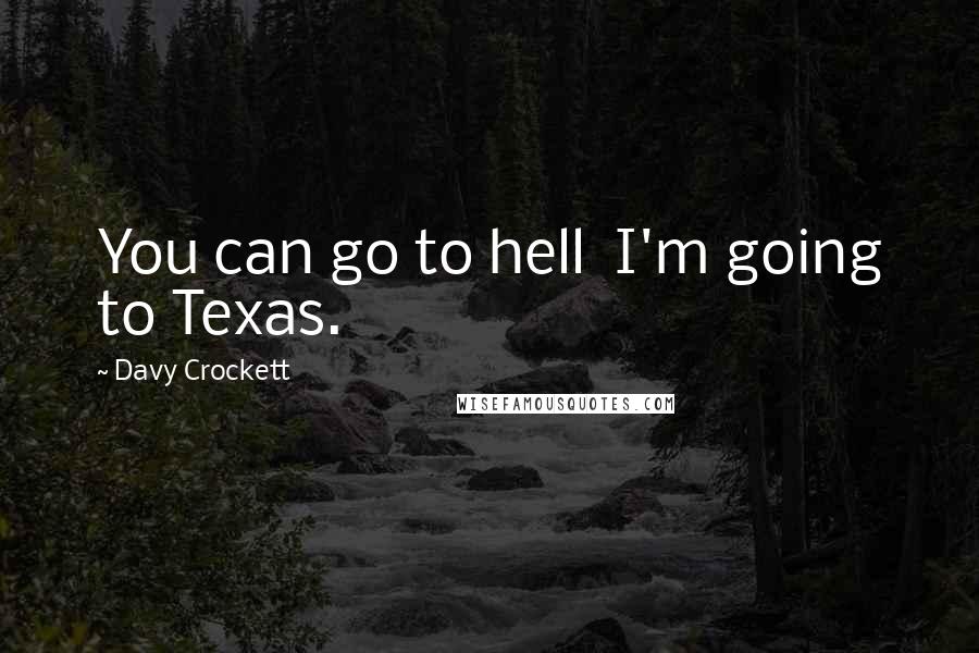 Davy Crockett Quotes: You can go to hell  I'm going to Texas.