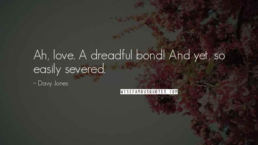 Davy Jones Quotes: Ah, love. A dreadful bond! And yet, so easily severed.