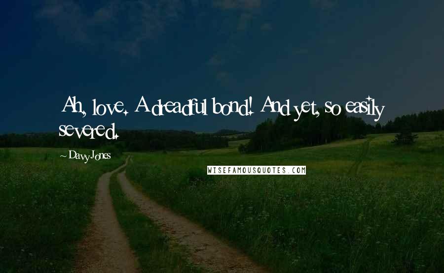 Davy Jones Quotes: Ah, love. A dreadful bond! And yet, so easily severed.