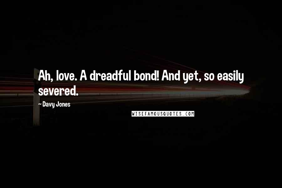 Davy Jones Quotes: Ah, love. A dreadful bond! And yet, so easily severed.