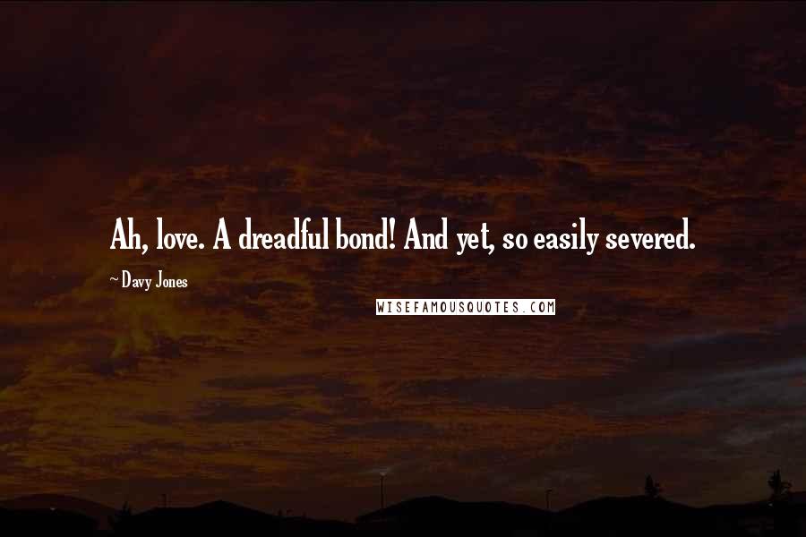 Davy Jones Quotes: Ah, love. A dreadful bond! And yet, so easily severed.