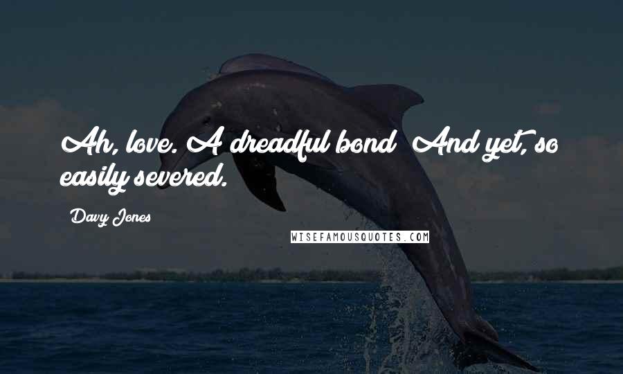 Davy Jones Quotes: Ah, love. A dreadful bond! And yet, so easily severed.