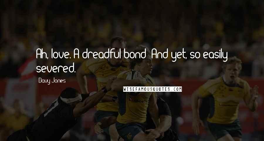 Davy Jones Quotes: Ah, love. A dreadful bond! And yet, so easily severed.
