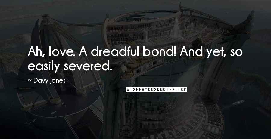 Davy Jones Quotes: Ah, love. A dreadful bond! And yet, so easily severed.