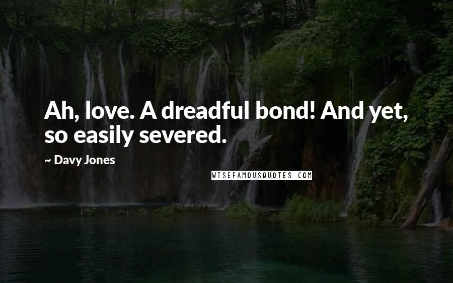 Davy Jones Quotes: Ah, love. A dreadful bond! And yet, so easily severed.