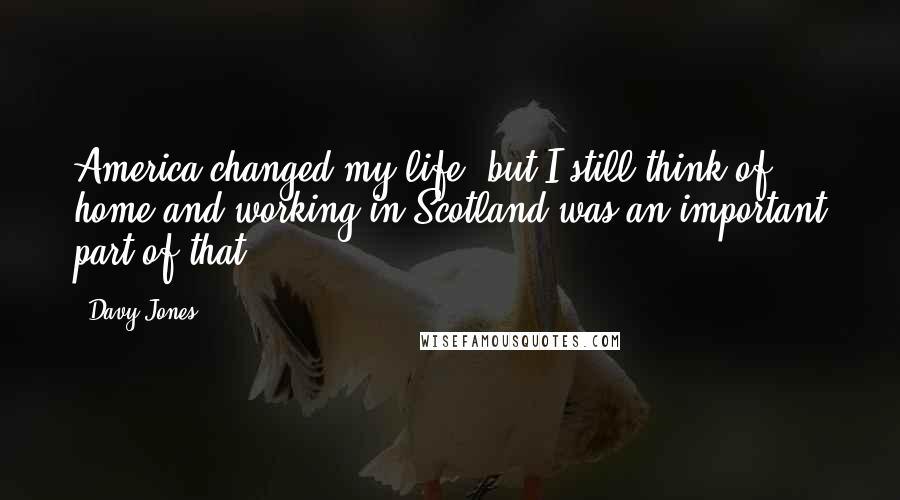 Davy Jones Quotes: America changed my life, but I still think of home and working in Scotland was an important part of that.