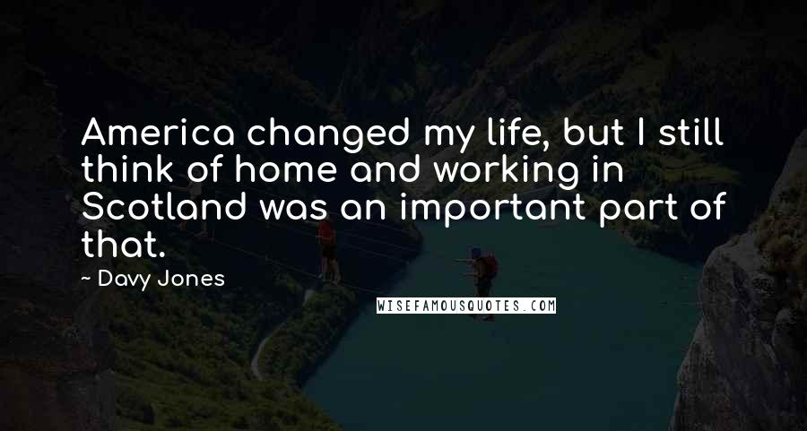 Davy Jones Quotes: America changed my life, but I still think of home and working in Scotland was an important part of that.