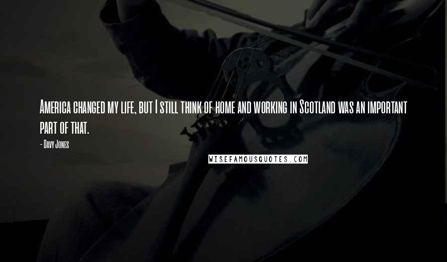 Davy Jones Quotes: America changed my life, but I still think of home and working in Scotland was an important part of that.