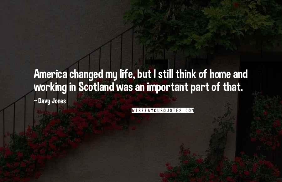 Davy Jones Quotes: America changed my life, but I still think of home and working in Scotland was an important part of that.