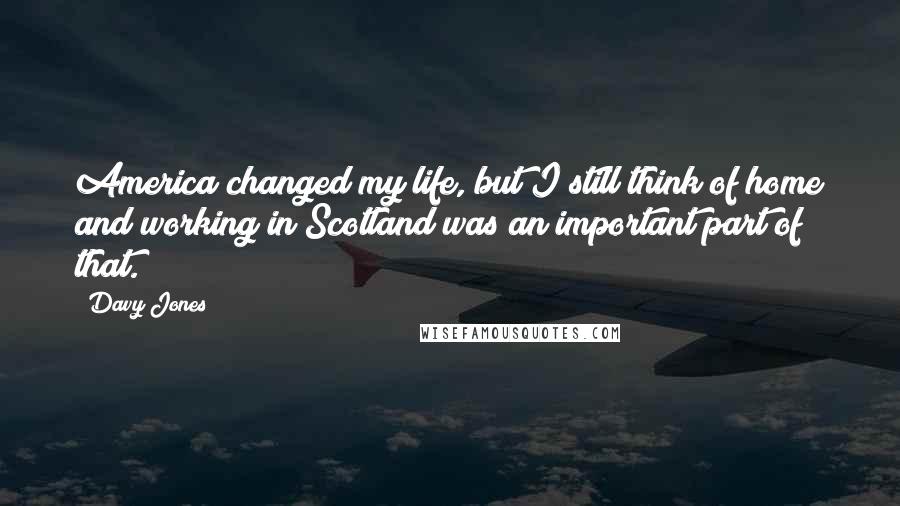 Davy Jones Quotes: America changed my life, but I still think of home and working in Scotland was an important part of that.