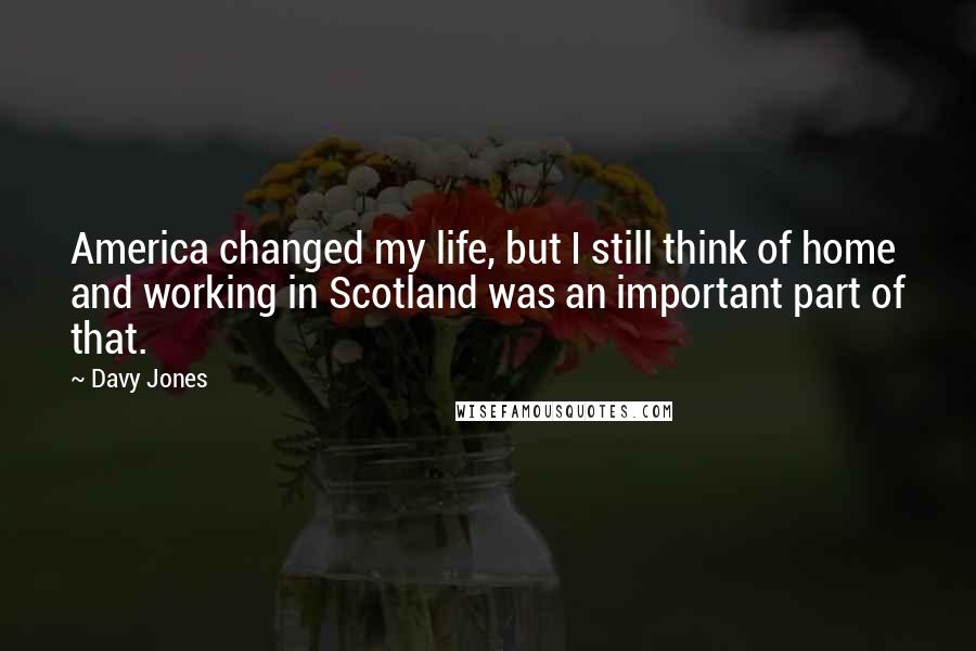 Davy Jones Quotes: America changed my life, but I still think of home and working in Scotland was an important part of that.