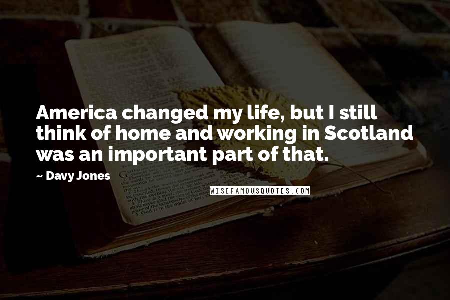Davy Jones Quotes: America changed my life, but I still think of home and working in Scotland was an important part of that.